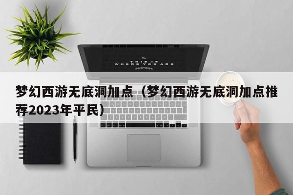 梦幻西游无底洞加点（梦幻西游无底洞加点推荐2023年平民）