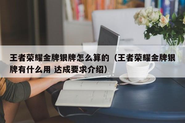 王者荣耀金牌银牌怎么算的（王者荣耀金牌银牌有什么用 达成要求介绍）