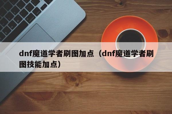 dnf魔道学者刷图加点（dnf魔道学者刷图技能加点）