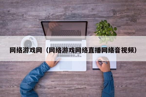 网络游戏网（网络游戏网络直播网络音视频）