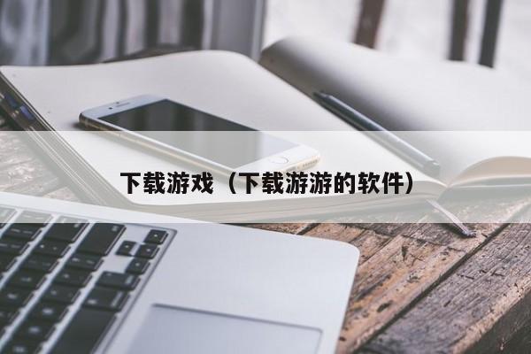 下载游戏（下载游游的软件）