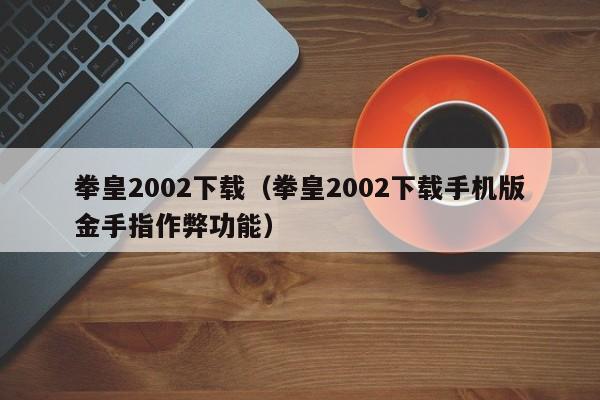 拳皇2002下载（拳皇2002下载手机版金手指作弊功能）