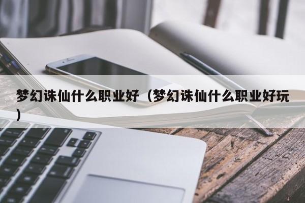 梦幻诛仙什么职业好（梦幻诛仙什么职业好玩）