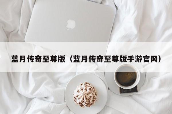 蓝月传奇至尊版（蓝月传奇至尊版手游官网）