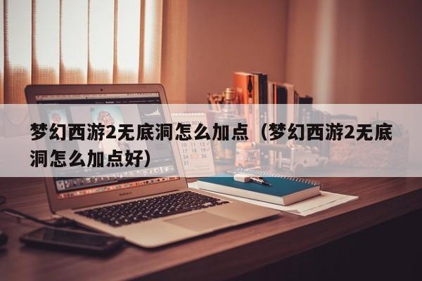 梦幻西游2无底洞怎么加点（梦幻西游2无底洞怎么加点好）