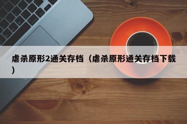 虐杀原形2通关存档（虐杀原形通关存档下载）