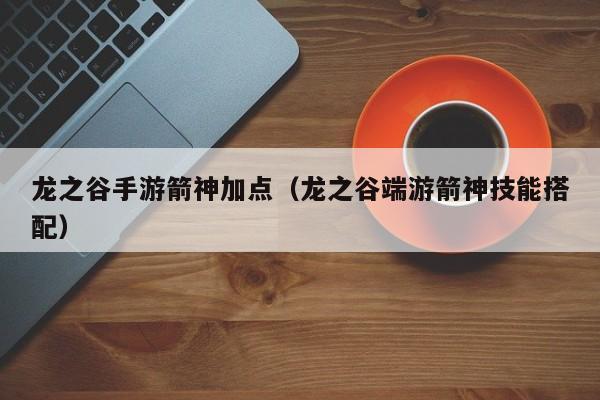 龙之谷手游箭神加点（龙之谷端游箭神技能搭配）
