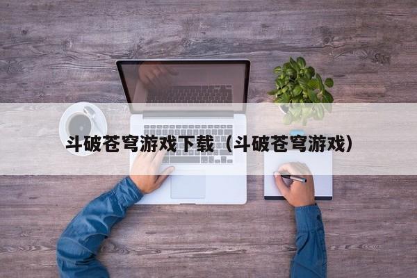 斗破苍穹游戏下载（斗破苍穹游戏）