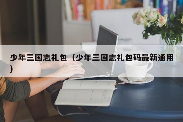少年三国志礼包（少年三国志礼包码最新通用）