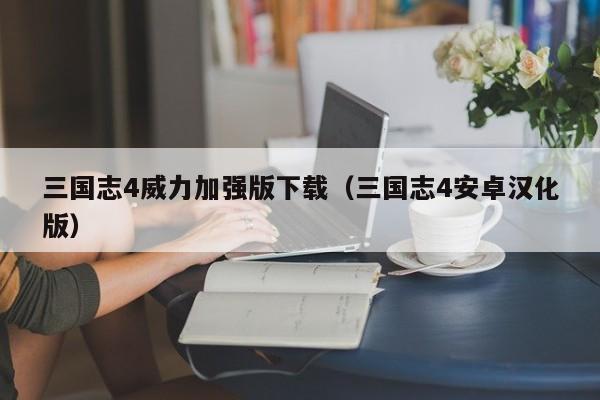 三国志4威力加强版下载（三国志4安卓汉化版）