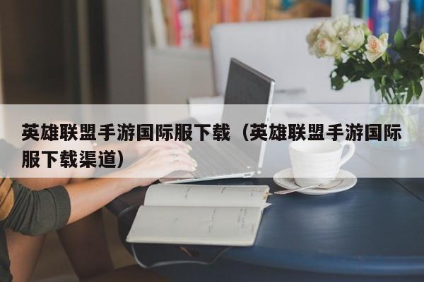 英雄联盟手游国际服下载（英雄联盟手游国际服下载渠道）
