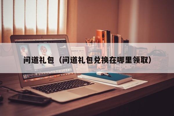 问道礼包（问道礼包兑换在哪里领取）