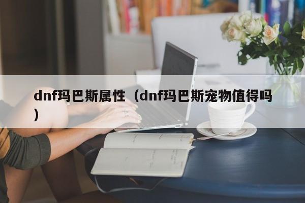 dnf玛巴斯属性（dnf玛巴斯宠物值得吗）