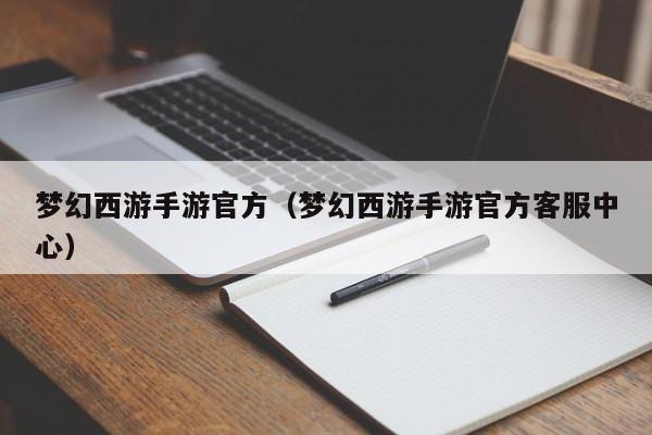 梦幻西游手游官方（梦幻西游手游官方客服中心）
