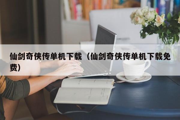 仙剑奇侠传单机下载（仙剑奇侠传单机下载免费）