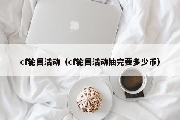 cf轮回活动（cf轮回活动抽完要多少币）