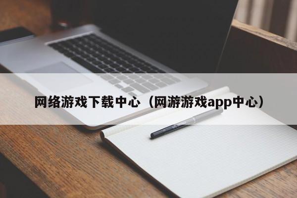 网络游戏下载中心（网游游戏app中心）