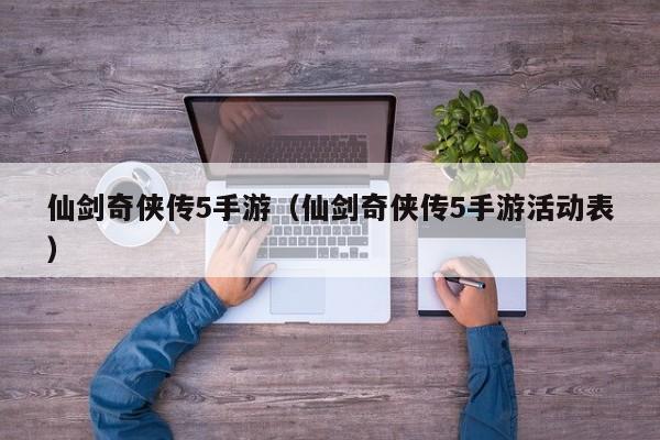仙剑奇侠传5手游（仙剑奇侠传5手游活动表）