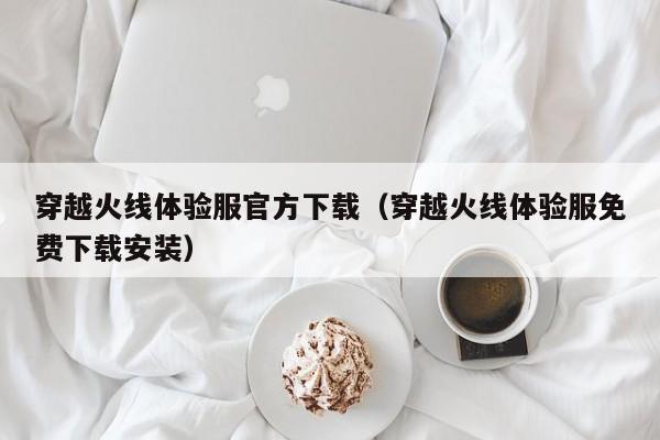 穿越火线体验服官方下载（穿越火线体验服免费下载安装）