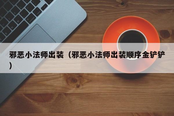 邪恶小法师出装（邪恶小法师出装顺序金铲铲）