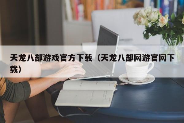 天龙八部游戏官方下载（天龙八部网游官网下载）
