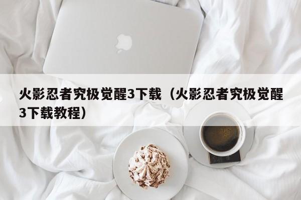 火影忍者究极觉醒3下载（火影忍者究极觉醒3下载教程）