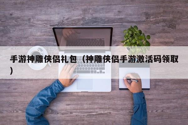 手游神雕侠侣礼包（神雕侠侣手游激活码领取）