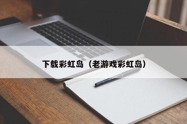 下载彩虹岛（老游戏彩虹岛）