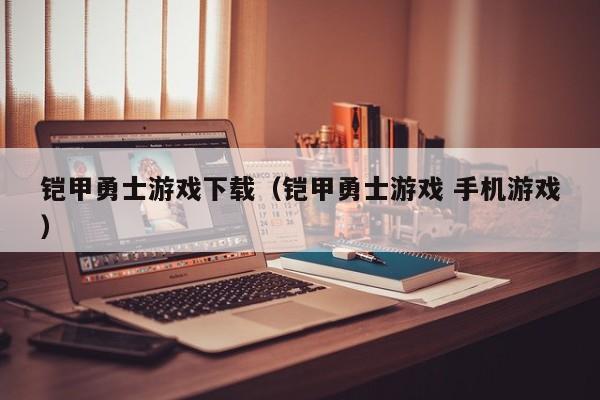 铠甲勇士游戏下载（铠甲勇士游戏 手机游戏）