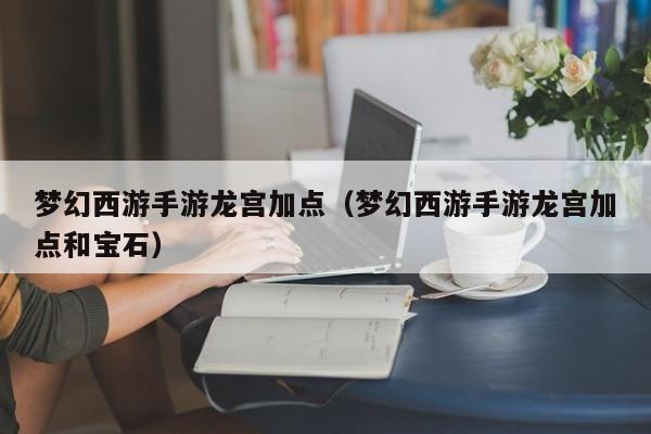 梦幻西游手游龙宫加点（梦幻西游手游龙宫加点和宝石）