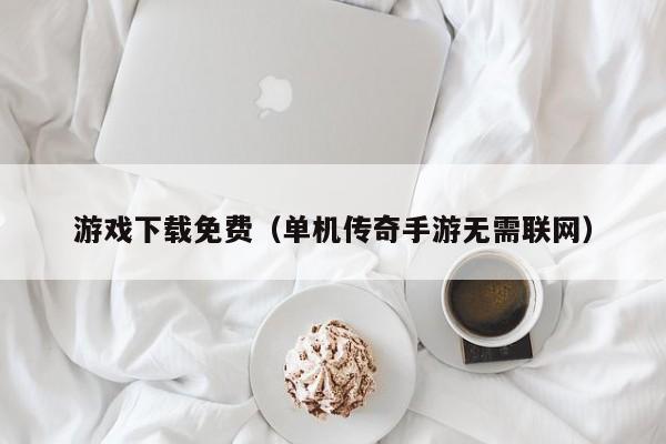 游戏下载免费（单机传奇手游无需联网）