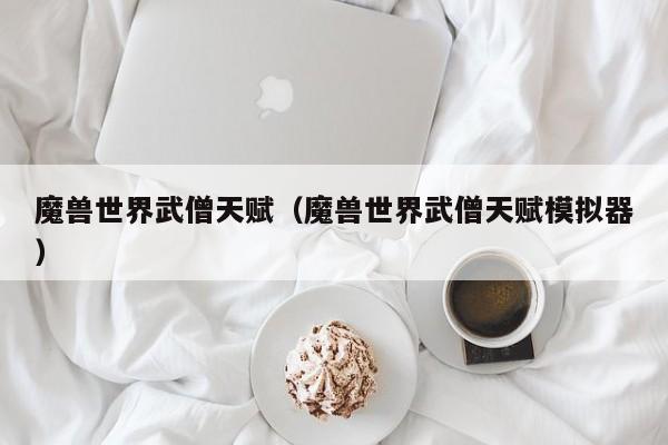 魔兽世界武僧天赋（魔兽世界武僧天赋模拟器）