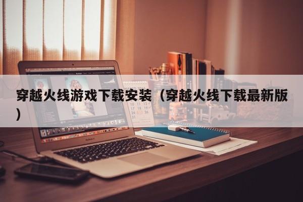 穿越火线游戏下载安装（穿越火线下载最新版）
