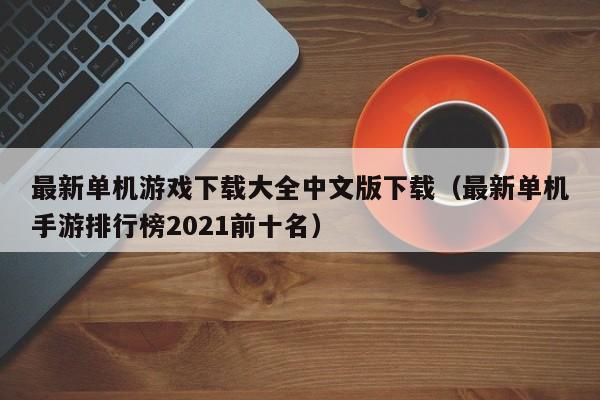 最新单机游戏下载大全中文版下载（最新单机手游排行榜2021前十名）