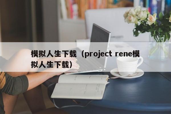 模拟人生下载（project rene模拟人生下载）