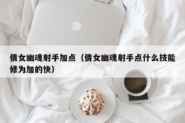 倩女幽魂射手加点（倩女幽魂射手点什么技能修为加的快）
