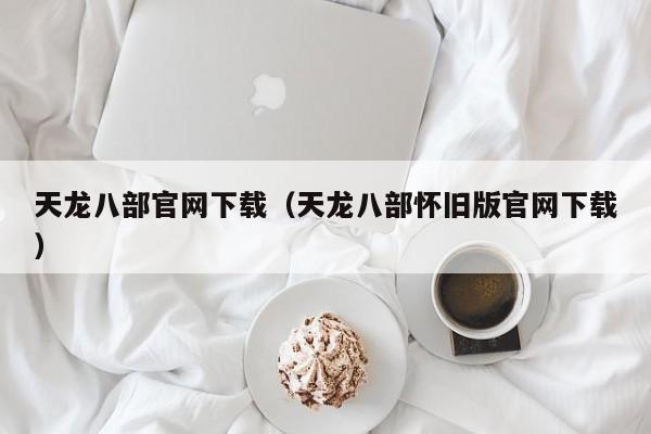 天龙八部官网下载（天龙八部怀旧版官网下载）