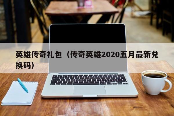 英雄传奇礼包（传奇英雄2020五月最新兑换码）