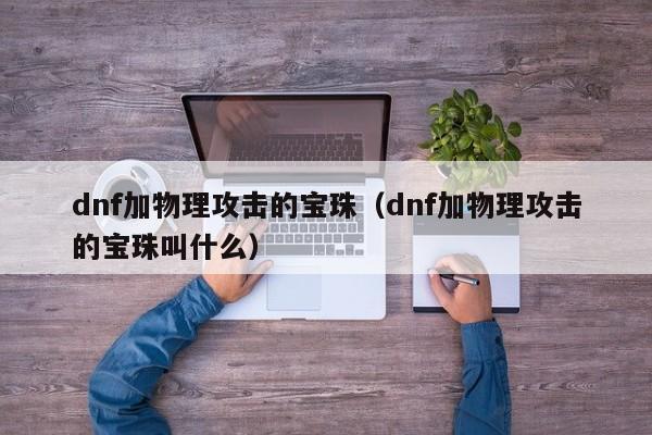 dnf加物理攻击的宝珠（dnf加物理攻击的宝珠叫什么）