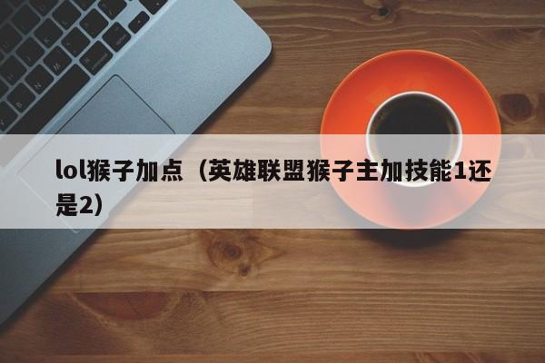 lol猴子加点（英雄联盟猴子主加技能1还是2）