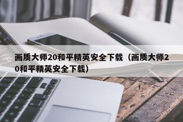 画质大师20和平精英安全下载（画质大师20和平精英安全下载）