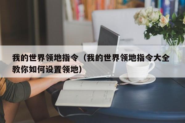 我的世界领地指令（我的世界领地指令大全 教你如何设置领地）