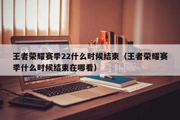 王者荣耀赛季22什么时候结束（王者荣耀赛季什么时候结束在哪看）