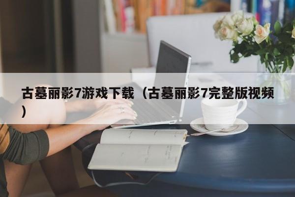 古墓丽影7游戏下载（古墓丽影7完整版视频）