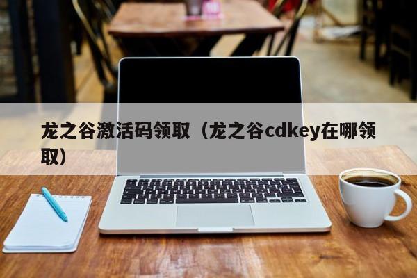 龙之谷激活码领取（龙之谷cdkey在哪领取）