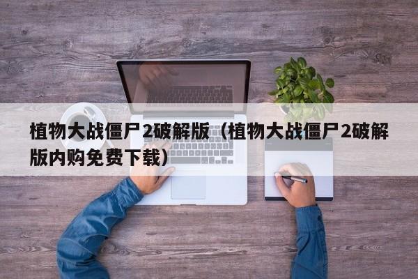 植物大战僵尸2破解版（植物大战僵尸2破解版内购免费下载）