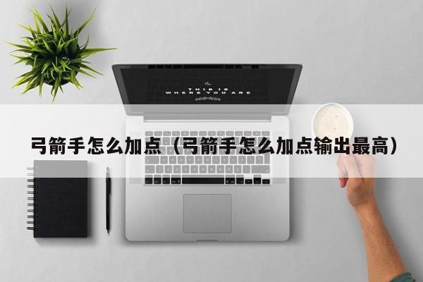 弓箭手怎么加点（弓箭手怎么加点输出最高）