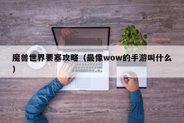 魔兽世界要塞攻略（最像wow的手游叫什么）