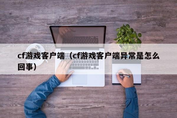 cf游戏客户端（cf游戏客户端异常是怎么回事）