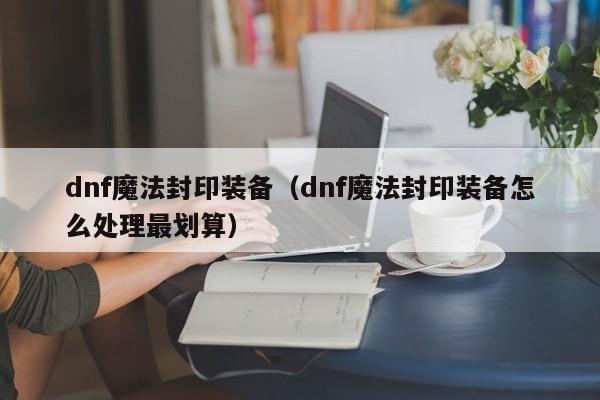 dnf魔法封印装备（dnf魔法封印装备怎么处理最划算）